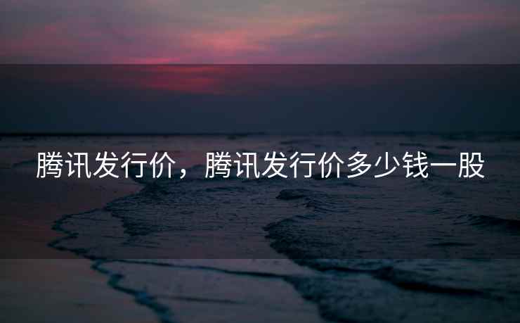 腾讯发行价，腾讯发行价多少钱一股  第1张