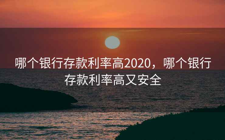 哪个银行存款利率高2020，哪个银行存款利率高又安全