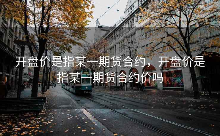 开盘价是指某一期货合约，开盘价是指某一期货合约价吗  第2张