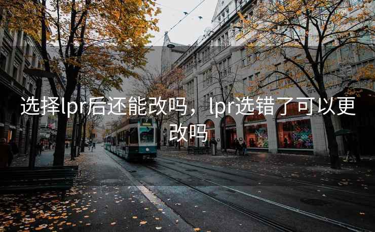 选择lpr后还能改吗，lpr选错了可以更改吗