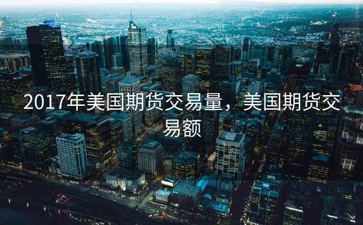 2017年美国期货交易量，美国期货交易额  第1张