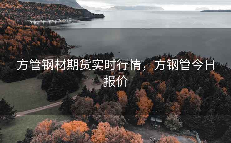 方管钢材期货实时行情，方钢管今日报价