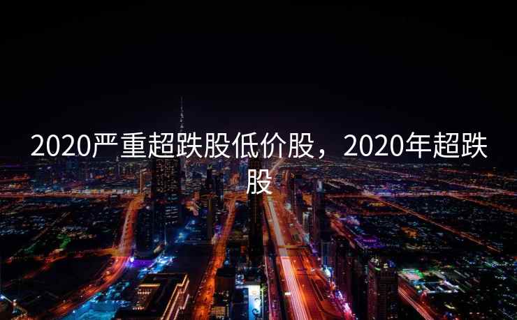 2020严重超跌股低价股，2020年超跌股